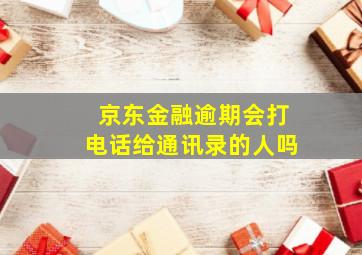 京东金融逾期会打电话给通讯录的人吗