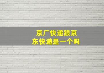 京广快递跟京东快递是一个吗