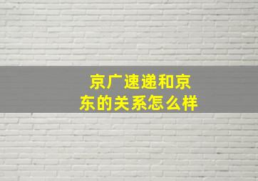 京广速递和京东的关系怎么样