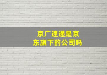 京广速递是京东旗下的公司吗