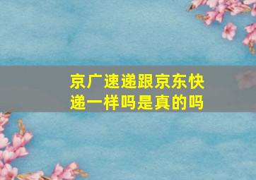 京广速递跟京东快递一样吗是真的吗