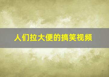 人们拉大便的搞笑视频