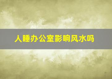 人睡办公室影响风水吗