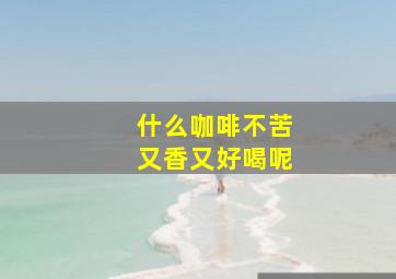 什么咖啡不苦又香又好喝呢