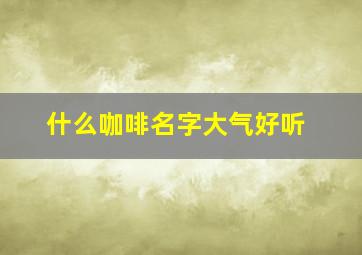 什么咖啡名字大气好听