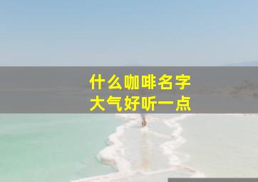 什么咖啡名字大气好听一点