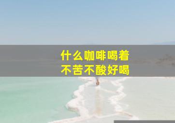 什么咖啡喝着不苦不酸好喝