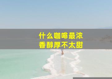 什么咖啡最浓香醇厚不太甜