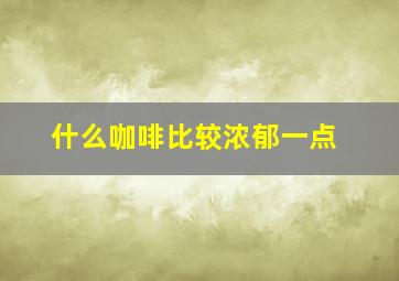 什么咖啡比较浓郁一点