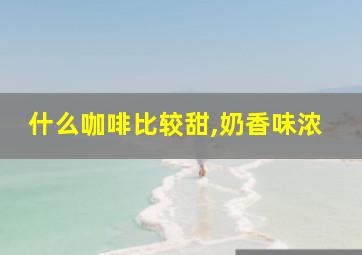 什么咖啡比较甜,奶香味浓