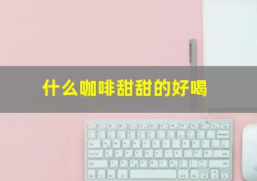 什么咖啡甜甜的好喝