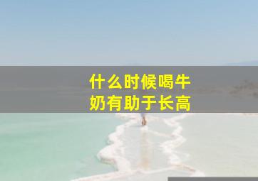 什么时候喝牛奶有助于长高