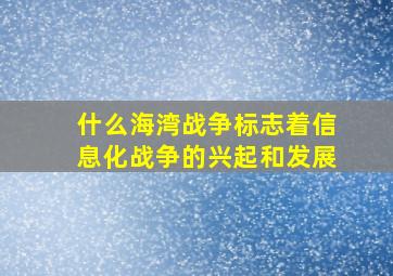 什么海湾战争标志着信息化战争的兴起和发展