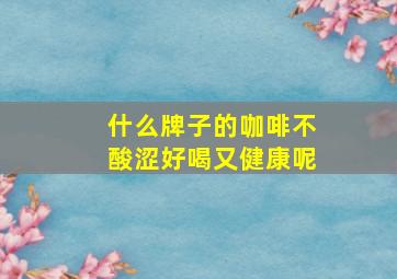 什么牌子的咖啡不酸涩好喝又健康呢