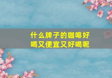 什么牌子的咖啡好喝又便宜又好喝呢