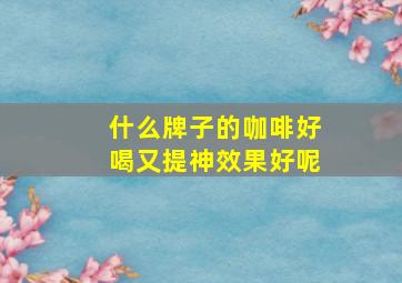 什么牌子的咖啡好喝又提神效果好呢