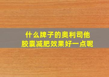 什么牌子的奥利司他胶囊减肥效果好一点呢