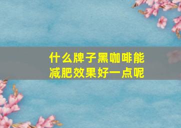 什么牌子黑咖啡能减肥效果好一点呢