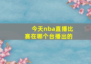 今天nba直播比赛在哪个台播出的