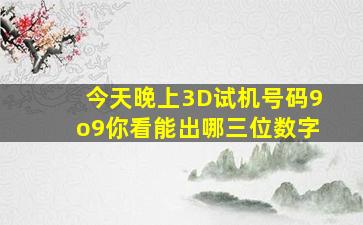 今天晚上3D试机号码9o9你看能出哪三位数字