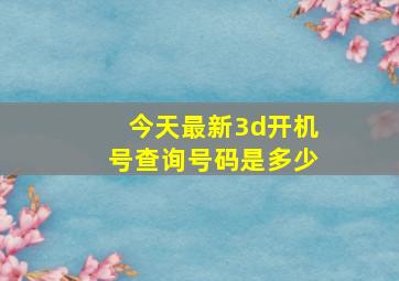 今天最新3d开机号查询号码是多少