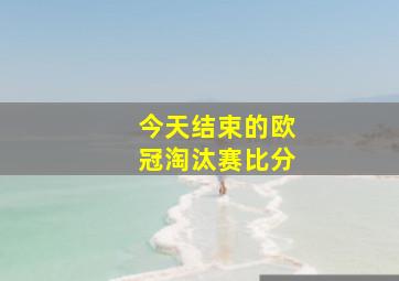 今天结束的欧冠淘汰赛比分