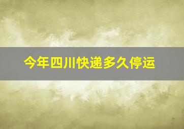 今年四川快递多久停运