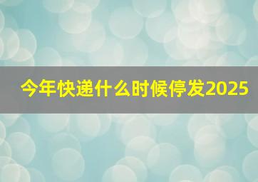 今年快递什么时候停发2025