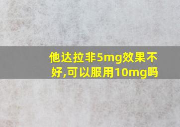 他达拉非5mg效果不好,可以服用10mg吗