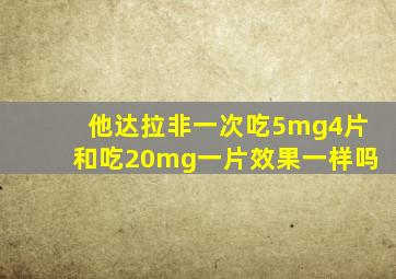 他达拉非一次吃5mg4片和吃20mg一片效果一样吗