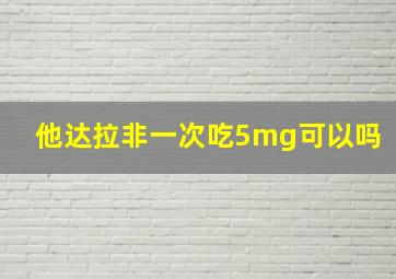 他达拉非一次吃5mg可以吗