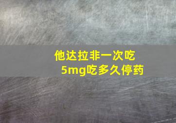 他达拉非一次吃5mg吃多久停药