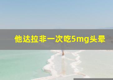 他达拉非一次吃5mg头晕