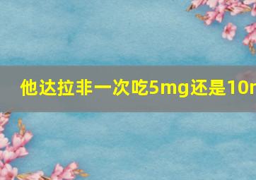 他达拉非一次吃5mg还是10mg