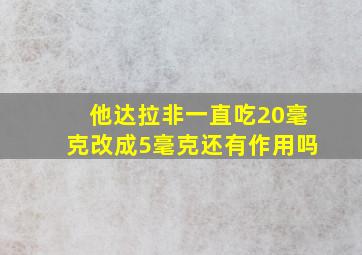 他达拉非一直吃20毫克改成5毫克还有作用吗