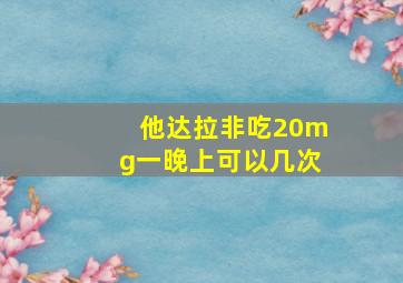 他达拉非吃20mg一晚上可以几次