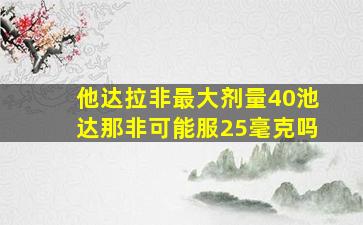 他达拉非最大剂量40池达那非可能服25毫克吗