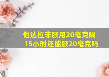 他达拉非服用20毫克隔15小时还能服20毫克吗