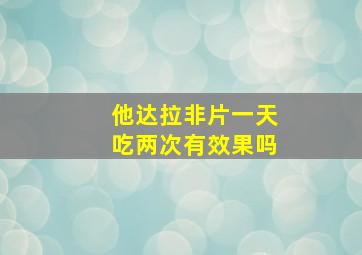 他达拉非片一天吃两次有效果吗