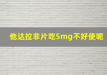 他达拉非片吃5mg不好使呢