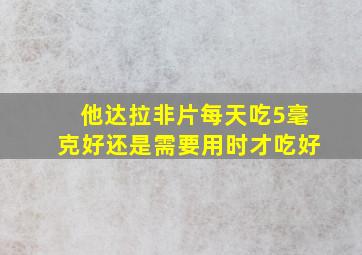 他达拉非片每天吃5毫克好还是需要用时才吃好