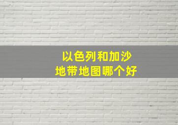 以色列和加沙地带地图哪个好