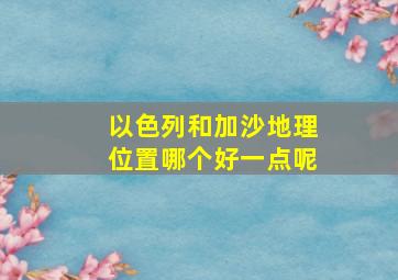 以色列和加沙地理位置哪个好一点呢