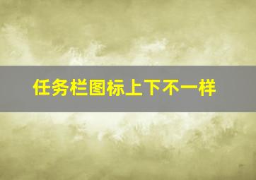 任务栏图标上下不一样