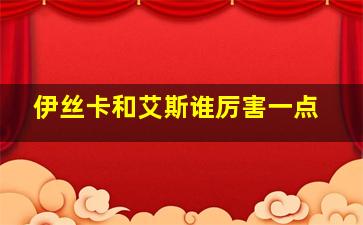 伊丝卡和艾斯谁厉害一点