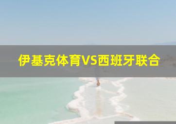 伊基克体育VS西班牙联合