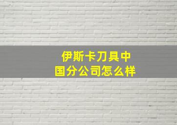 伊斯卡刀具中国分公司怎么样