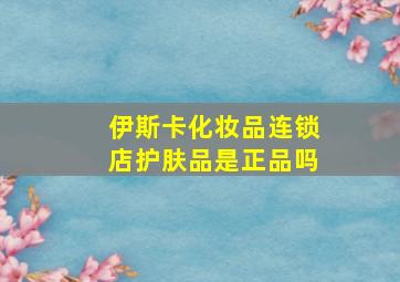 伊斯卡化妆品连锁店护肤品是正品吗