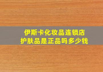 伊斯卡化妆品连锁店护肤品是正品吗多少钱