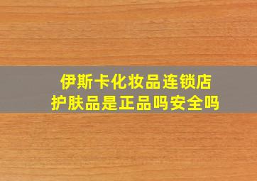 伊斯卡化妆品连锁店护肤品是正品吗安全吗